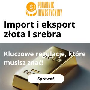 Regulacje dotyczące importu i eksportu – co trzeba wiedzieć przy sprowadzaniu złota i srebra?